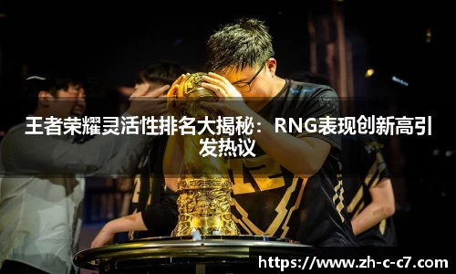 王者荣耀灵活性排名大揭秘:RNG表现创新高引发热议